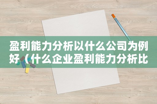 盈利能力分析以什么公司為例好（什么企業(yè)盈利能力分析比較好寫）