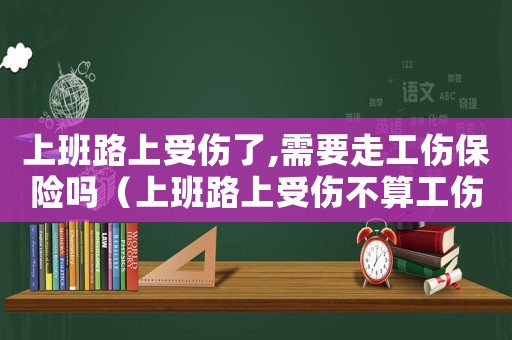 上班路上受傷了,需要走工傷保險嗎（上班路上受傷不算工傷嗎合法嗎）