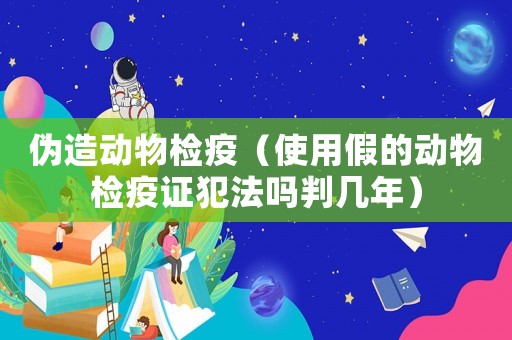 偽造動物檢疫（使用假的動物檢疫證犯法嗎判幾年）