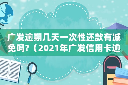 廣發(fā)逾期幾天一次性還款有減免嗎?（2021年廣發(fā)信用卡逾期新法規(guī)）