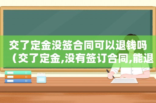 交了定金沒簽合同可以退錢嗎（交了定金,沒有簽訂合同,能退嗎）