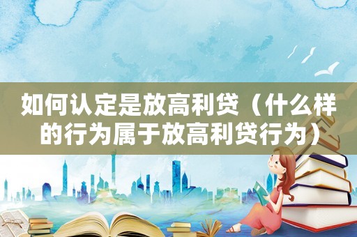 如何認(rèn)定是放高利貸（什么樣的行為屬于放高利貸行為）