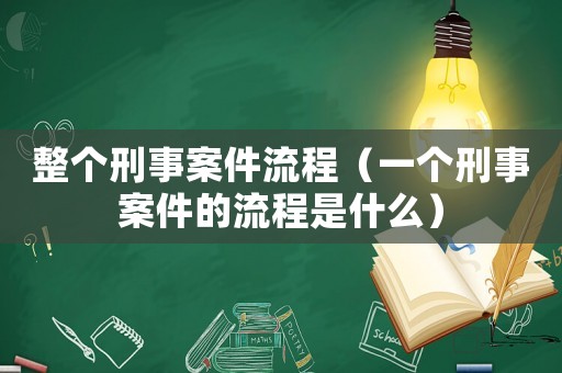 整個刑事案件流程（一個刑事案件的流程是什么）