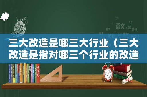 三大改造是哪三大行業（三大改造是指對哪三個行業的改造）