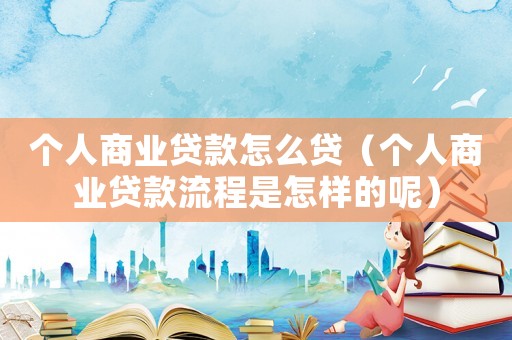 個人商業貸款怎么貸（個人商業貸款流程是怎樣的呢）