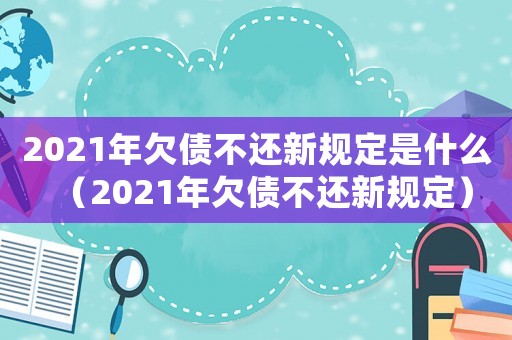2021年欠債不還新規(guī)定是什么（2021年欠債不還新規(guī)定）