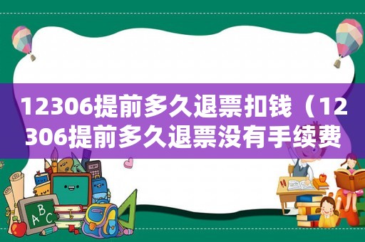 12306提前多久退票扣錢（12306提前多久退票沒有手續(xù)費）
