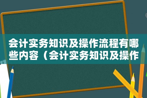 會計實務知識及操作流程有哪些內容（會計實務知識及操作流程有哪些）