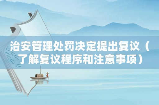 治安管理處罰決定提出復(fù)議（了解復(fù)議程序和注意事項）