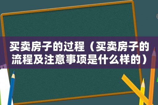 買賣房子的過程（買賣房子的流程及注意事項是什么樣的）