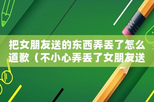 把女朋友送的東西弄丟了怎么道歉（不小心弄丟了女朋友送的東西）