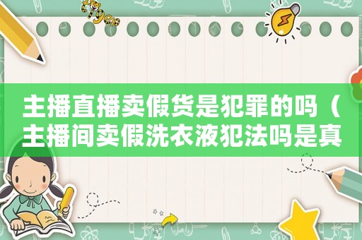 主播直播賣假貨是犯罪的嗎（主播間賣假洗衣液犯法嗎是真的嗎）