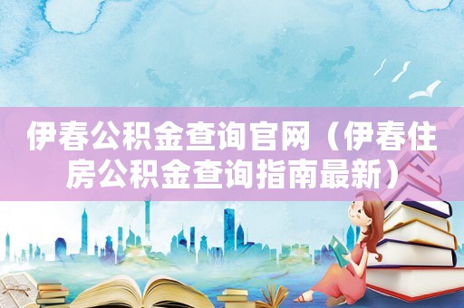 伊春公積金查詢官網(wǎng)（伊春住房公積金查詢指南最新）