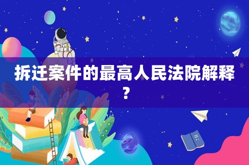 拆遷案件的最高人民法院解釋？