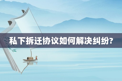私下拆遷協議如何解決糾紛?