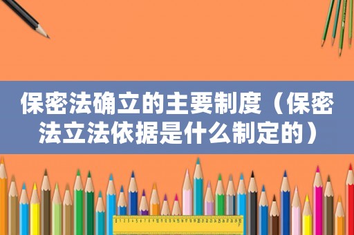 保密法確立的主要制度（保密法立法依據是什么制定的）