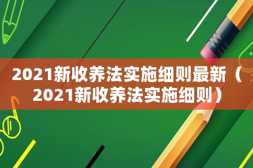 2021新收養(yǎng)法實施細則最新（2021新收養(yǎng)法實施細則）