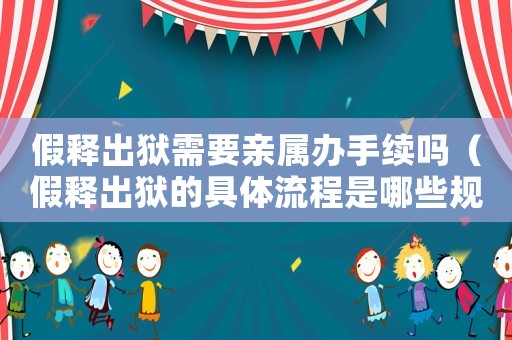 假釋出獄需要親屬辦手續嗎（假釋出獄的具體流程是哪些規定）