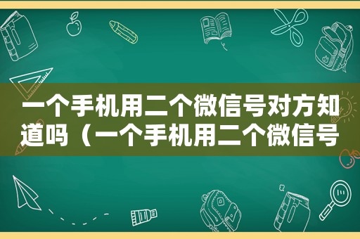 一個手機用二個微信號對方知道嗎（一個手機用二個微信號對方知道嗎）
