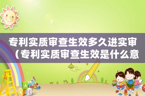 專利實質審查生效多久進實審（專利實質審查生效是什么意思啊）