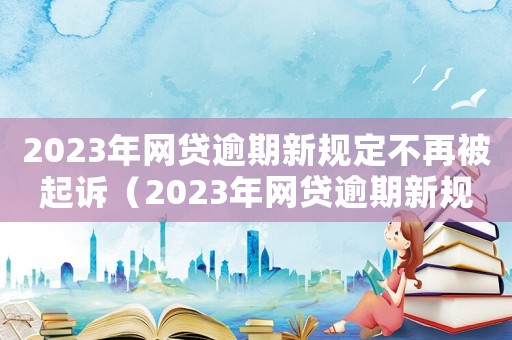 2023年網貸逾期新規定不再被起訴（2023年網貸逾期新規定）
