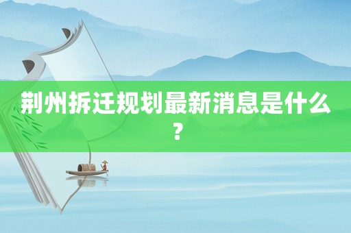 荊州拆遷規(guī)劃最新消息是什么？