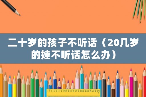 二十歲的孩子不聽話（20幾歲的娃不聽話怎么辦）