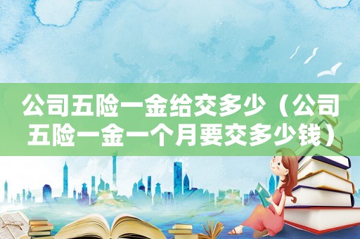 公司五險一金給交多少（公司五險一金一個月要交多少錢）