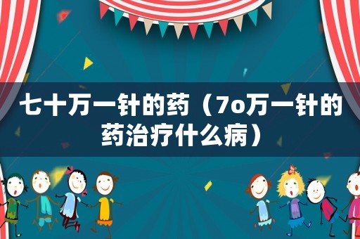 七十萬一針的藥（7o萬一針的藥治療什么?。? title=