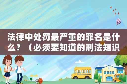 法律中處罰最嚴重的罪名是什么？（必須要知道的刑法知識）