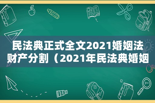 民法典正式全文2021婚姻法財產分割（2021年民法典婚姻法新規財產分割）