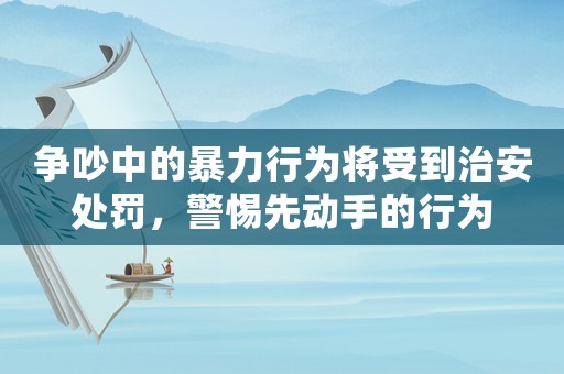 爭吵中的暴力行為將受到治安處罰，警惕先動手的行為