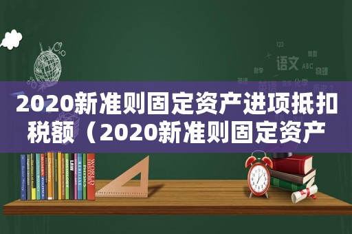 2020新準(zhǔn)則固定資產(chǎn)進(jìn)項抵扣稅額（2020新準(zhǔn)則固定資產(chǎn)進(jìn)項抵扣）