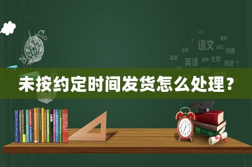 未按約定時間發貨怎么處理？