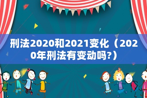 刑法2020和2021變化（2020年刑法有變動嗎?）