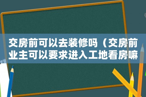 交房前可以去裝修嗎（交房前業主可以要求進入工地看房嘛）