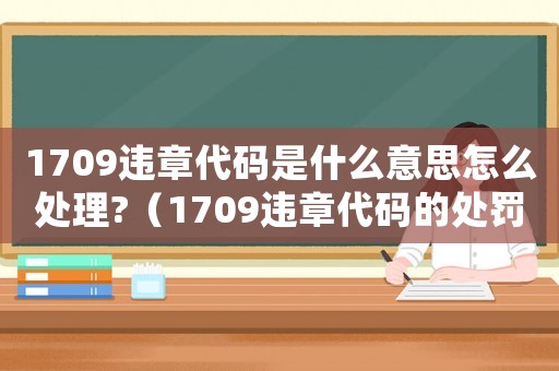 1709違章代碼是什么意思怎么處理?（1709違章代碼的處罰是多少）