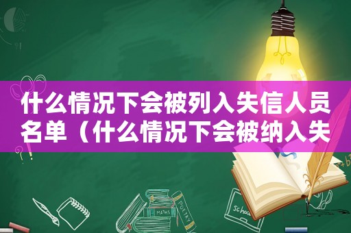什么情況下會被列入失信人員名單（什么情況下會被納入失信黑名單）