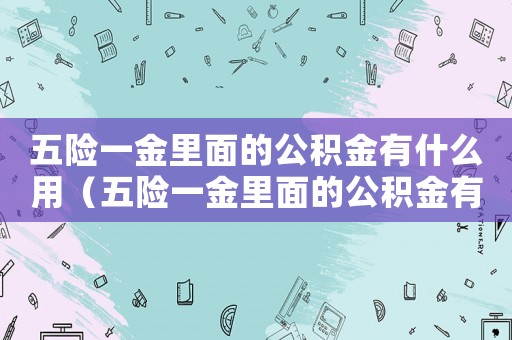 五險(xiǎn)一金里面的公積金有什么用（五險(xiǎn)一金里面的公積金有什么用）