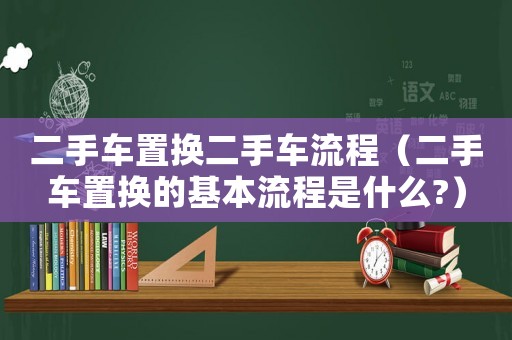 二手車置換二手車流程（二手車置換的基本流程是什么?）