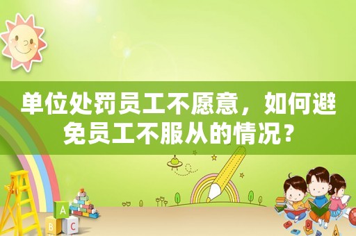 單位處罰員工不愿意，如何避免員工不服從的情況？