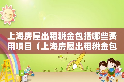 上海房屋出租稅金包括哪些費(fèi)用項(xiàng)目（上海房屋出租稅金包括哪些費(fèi)用）