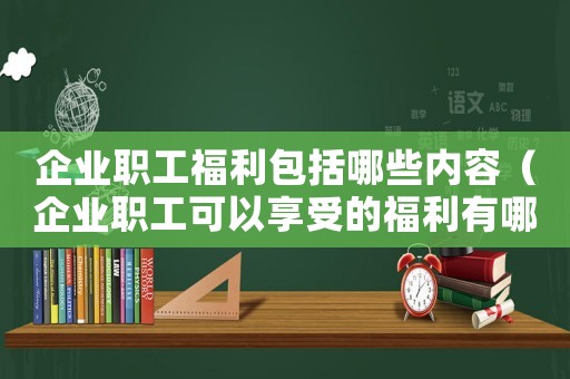 企業(yè)職工福利包括哪些內(nèi)容（企業(yè)職工可以享受的福利有哪些呢）