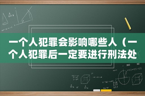 一個人犯罪會影響哪些人（一個人犯罪后一定要進行刑法處罰嗎）