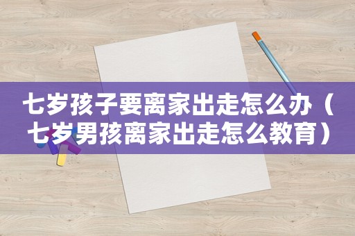七歲孩子要離家出走怎么辦（七歲男孩離家出走怎么教育）