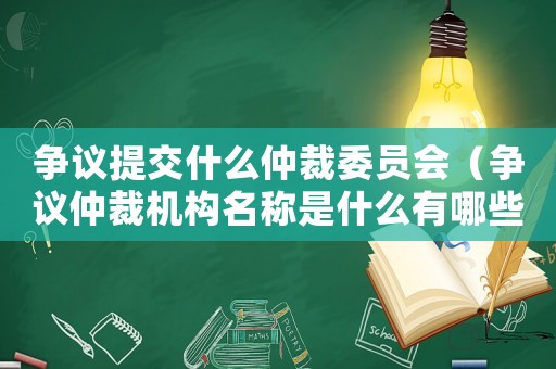 爭議提交什么仲裁委員會(huì)（爭議仲裁機(jī)構(gòu)名稱是什么有哪些）