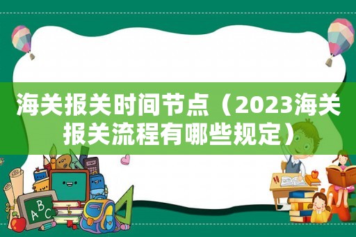 海關報關時間節點（2023海關報關流程有哪些規定）