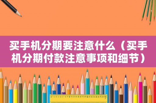 買手機分期要注意什么（買手機分期付款注意事項和細節）