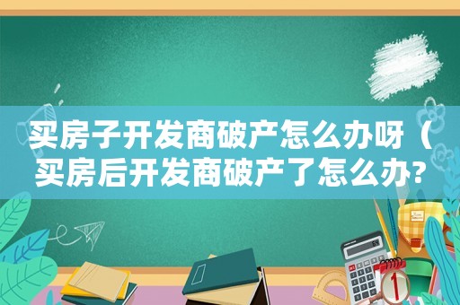 買房子開發商破產怎么辦呀（買房后開發商破產了怎么辦?）