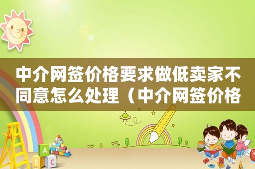 中介網(wǎng)簽價格要求做低賣家不同意怎么處理（中介網(wǎng)簽價格要求做低賣家不同意）
